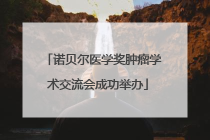 诺贝尔医学奖肿瘤学术交流会成功举办
