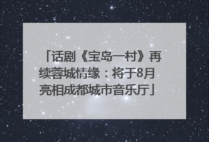话剧《宝岛一村》再续蓉城情缘：将于8月亮相成都城市音乐厅