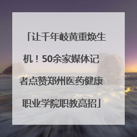 让千年岐黄重焕生机！50余家媒体记者点赞郑州医药健康职业学院职教高招