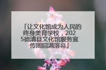 让文化馆成为人民的终身美育学校，2025德清县文化馆服务宣传周圆满落幕