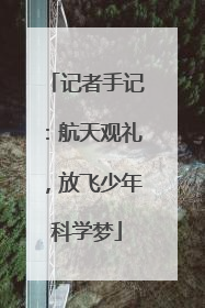 记者手记：航天观礼，放飞少年科学梦