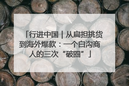 行进中国｜从扁担挑货到海外爆款：一个白沟商人的三次“破圈”