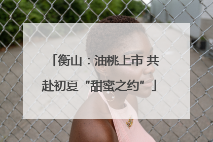 衡山：油桃上市 共赴初夏“甜蜜之约”