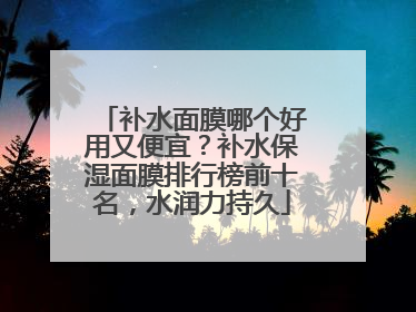 补水面膜哪个好用又便宜？补水保湿面膜排行榜前十名，水润力持久