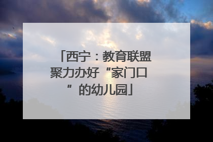 西宁：教育联盟聚力办好“家门口”的幼儿园