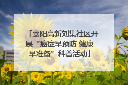 襄阳高新刘集社区开展“癌症早预防 健康早准备”科普活动