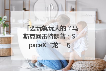 要玩就玩大的？马斯克回击特朗普：SpaceX“龙”飞船将立即退役！