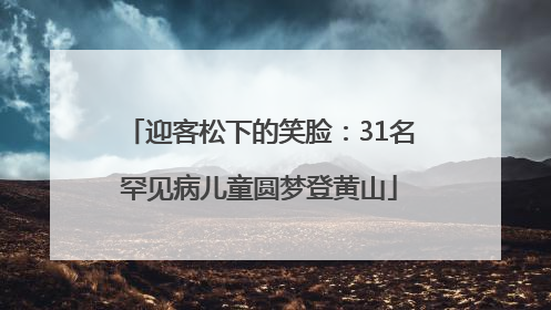 迎客松下的笑脸：31名罕见病儿童圆梦登黄山