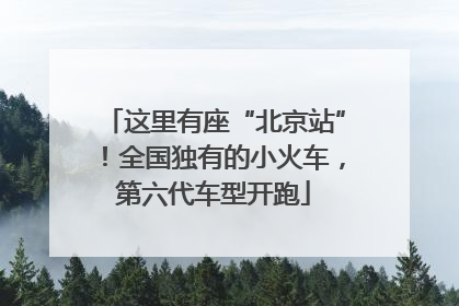 这里有座“北京站”！全国独有的小火车，第六代车型开跑