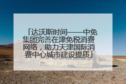达沃斯时间——中免集团完善在津免税消费网络，助力天津国际消费中心城市建设提质
