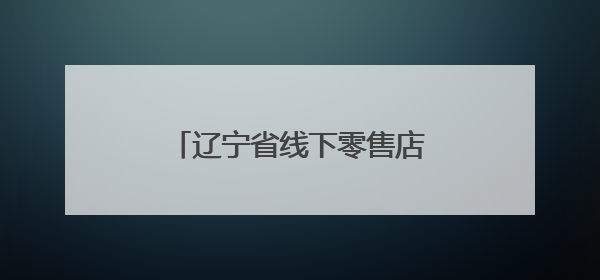 辽宁省线下零售店购物“无理由退货”承诺全面启动