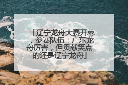 辽宁龙舟大赛开幕，参赛队伍：广东龙舟厉害，但贡献笑点的还是辽宁龙舟