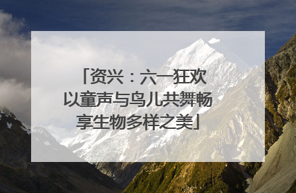 资兴：六一狂欢 以童声与鸟儿共舞畅享生物多样之美