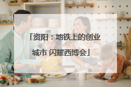 资阳：地铁上的创业城市 闪耀西博会