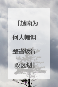 越南为何大幅调整省级行政区划