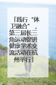 践行“体卫融合”，第三届长三角运动促进健康学术交流活动在杭州举行