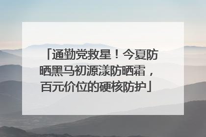 通勤党救星！今夏防晒黑马初源漾防晒霜，百元价位的硬核防护