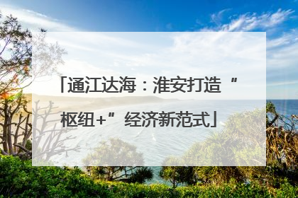 通江达海：淮安打造“枢纽+”经济新范式