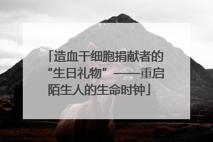 造血干细胞捐献者的“生日礼物”——重启陌生人的生命时钟