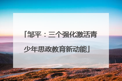 邹平：三个强化激活青少年思政教育新动能