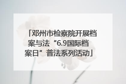 邓州市检察院开展档案与法“6.9国际档案日”普法系列活动