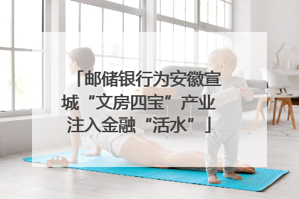 邮储银行为安徽宣城“文房四宝”产业注入金融“活水”