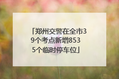 郑州交警在全市39个考点新增8535个临时停车位