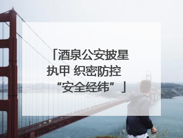 酒泉公安披星执甲 织密防控“安全经纬”