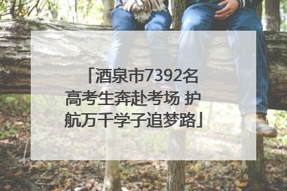 酒泉市7392名高考生奔赴考场 护航万千学子追梦路