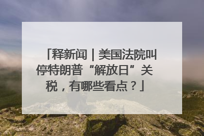 释新闻｜美国法院叫停特朗普“解放日”关税，有哪些看点？