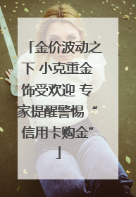 金价波动之下 小克重金饰受欢迎 专家提醒警惕“信用卡购金”