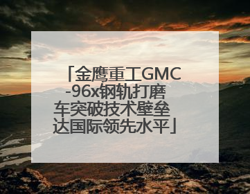 金鹰重工GMC-96x钢轨打磨车突破技术壁垒 达国际领先水平