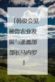 韩俊会见秘鲁农业发展与灌溉部部长马内罗
