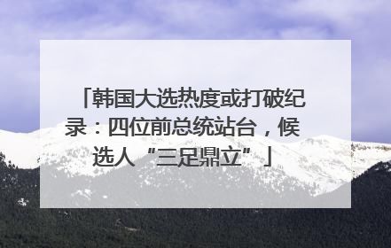 韩国大选热度或打破纪录：四位前总统站台，候选人“三足鼎立”