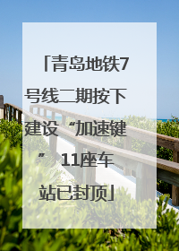 青岛地铁7号线二期按下建设“加速键” 11座车站已封顶