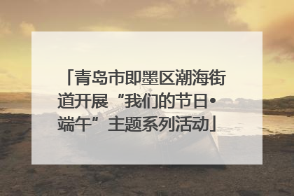 青岛市即墨区潮海街道开展“我们的节日•端午”主题系列活动