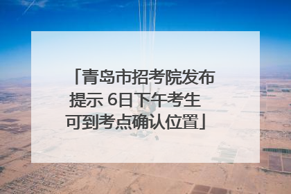 青岛市招考院发布提示 6日下午考生可到考点确认位置