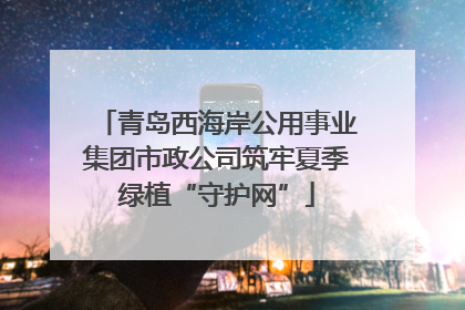 青岛西海岸公用事业集团市政公司筑牢夏季绿植“守护网”