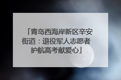 青岛西海岸新区辛安街道：退役军人志愿者护航高考献爱心