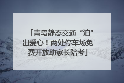 青岛静态交通“泊”出爱心！两处停车场免费开放助家长陪考