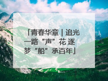 青春华章｜追光一路“声”花 逐梦“船”承百年