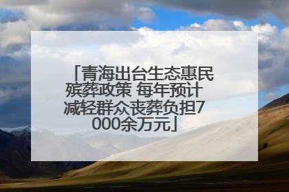 青海出台生态惠民殡葬政策 每年预计减轻群众丧葬负担7000余万元