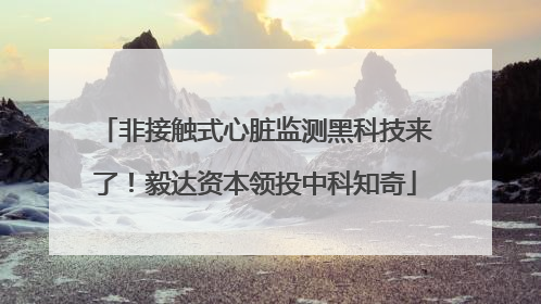 非接触式心脏监测黑科技来了！毅达资本领投中科知奇