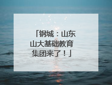 钢城：山东山大基础教育集团来了！