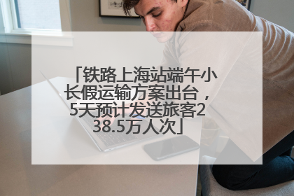 铁路上海站端午小长假运输方案出台，5天预计发送旅客238.5万人次