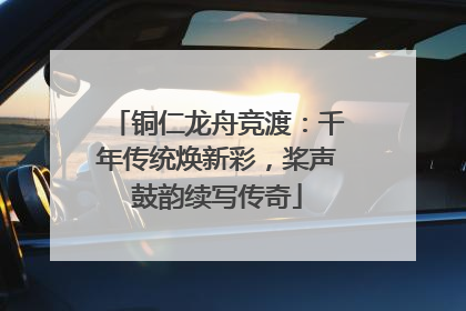 铜仁龙舟竞渡：千年传统焕新彩，桨声鼓韵续写传奇