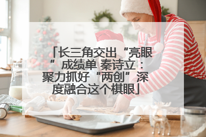 长三角交出“亮眼”成绩单 秦诗立：聚力抓好“两创”深度融合这个棋眼