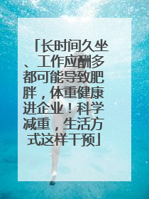 长时间久坐、工作应酬多都可能导致肥胖，体重健康进企业！科学减重，生活方式这样干预