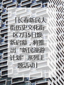 长春新民大街历史文化街区7月5日焕新启幕，将推出“新民漫游计划”系列主题活动