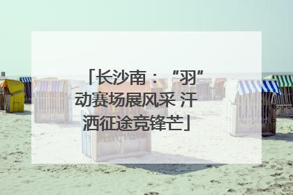 长沙南：“羽”动赛场展风采 汗洒征途竞锋芒